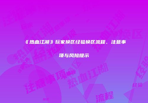 《热血江湖》玩家换区经验换区流程、注意事项与风险提示