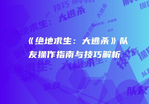 《绝地求生：大逃杀》队友操作指南与技巧解析