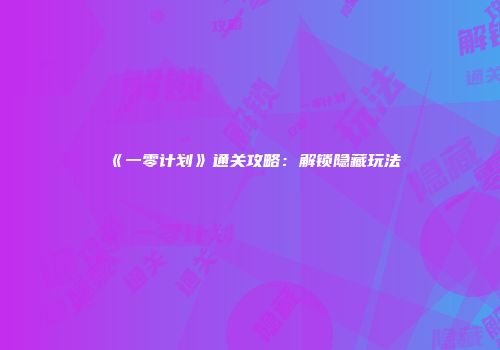 《一零计划》通关攻略：解锁隐藏玩法