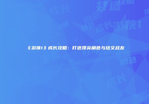 《游侠1》成长攻略：打造顶尖角色与结交战友