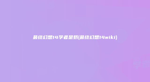 最终幻想14学者是奶(最终幻想14wiki)