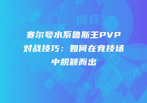 赛尔号水系鲁斯王PVP对战技巧：如何在竞技场中脱颖而出
