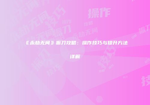 《永劫无间》振刀攻略：操作技巧与提升方法详解