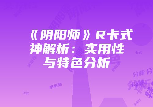 《阴阳师》R卡式神解析：实用性与特色分析