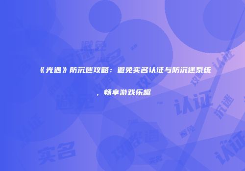《光遇》防沉迷攻略：避免实名认证与防沉迷系统，畅享游戏乐趣