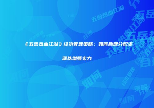 《五岳热血江湖》经济管理策略：如何合理分配资源以增强实力