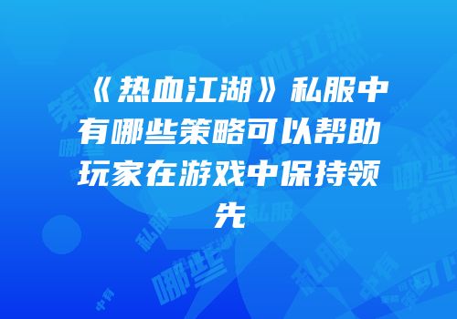 《热血江湖》私服中有哪些策略可以帮助玩家在游戏中保持领先
