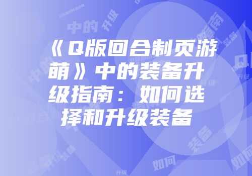 《Q版回合制页游萌》中的装备升级指南：如何选择和升级装备