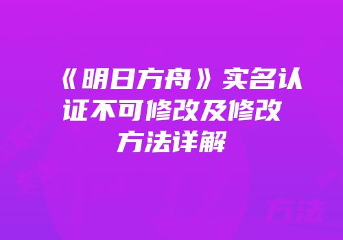 《明日方舟》实名认证不可修改及修改方法详解