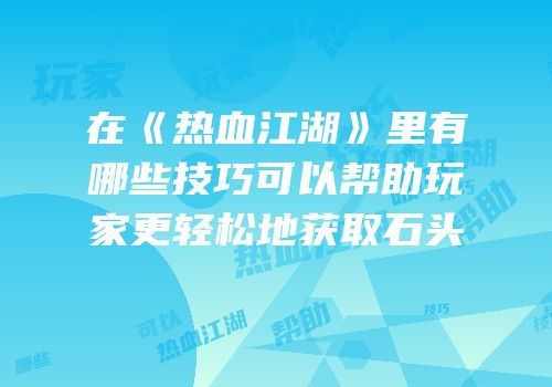 在《热血江湖》里有哪些技巧可以帮助玩家更轻松地获取石头