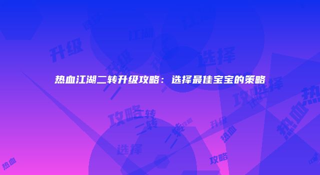 热血江湖二转升级攻略：选择最佳宝宝的策略