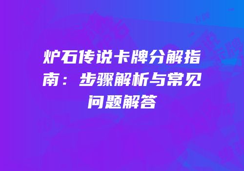 炉石传说卡牌分解指南：步骤解析与常见问题解答
