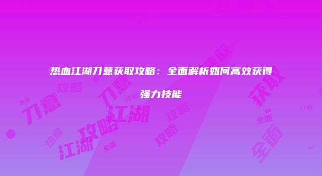 热血江湖刀意获取攻略：全面解析如何高效获得强力技能