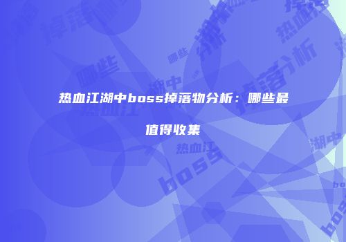 热血江湖中boss掉落物分析：哪些最值得收集