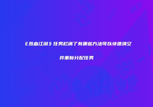 《热血江湖》任务栏满了有哪些方法可以快速清空并重新分配任务