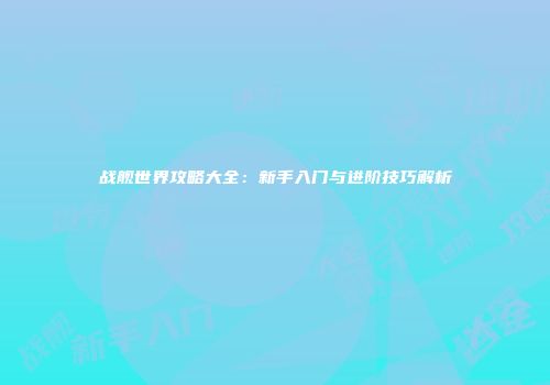 战舰世界攻略大全：新手入门与进阶技巧解析