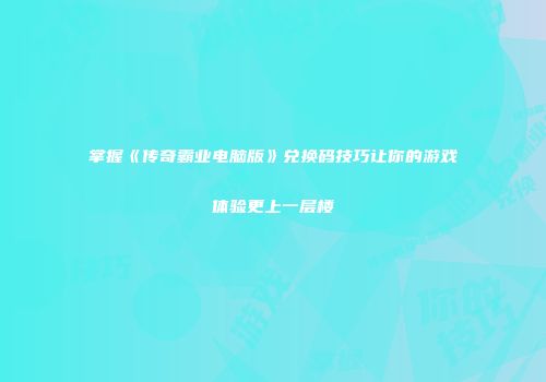 掌握《传奇霸业电脑版》兑换码技巧让你的游戏体验更上一层楼