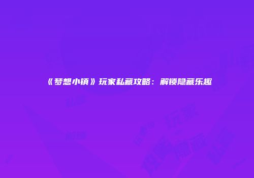 《梦想小镇》玩家私藏攻略：解锁隐藏乐趣