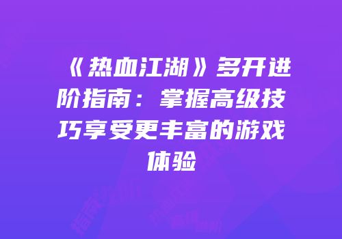 《热血江湖》多开进阶指南：掌握高级技巧享受更丰富的游戏体验