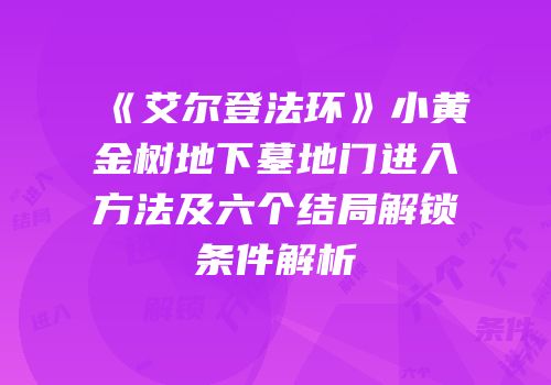 《艾尔登法环》小黄金树地下墓地门进入方法及六个结局解锁条件解析