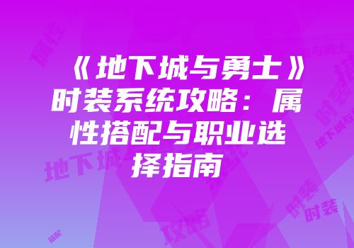 《地下城与勇士》时装系统攻略：属性搭配与职业选择指南