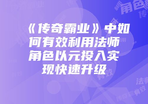 《传奇霸业》中如何有效利用法师角色以元投入实现快速升级