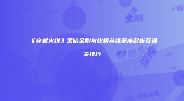 《穿越火线》黑暗金刚与终极英雄深度解析及通关技巧