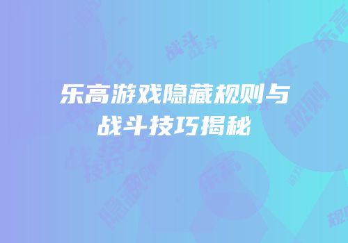 乐高游戏隐藏规则与战斗技巧揭秘