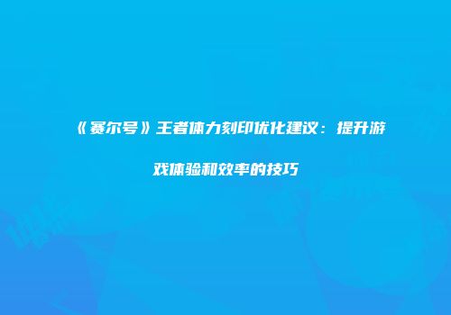《赛尔号》王者体力刻印优化建议：提升游戏体验和效率的技巧
