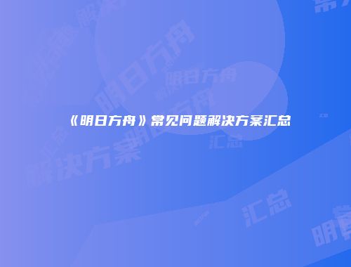 《明日方舟》常见问题解决方案汇总