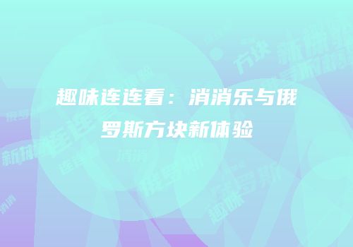 趣味连连看：消消乐与俄罗斯方块新体验