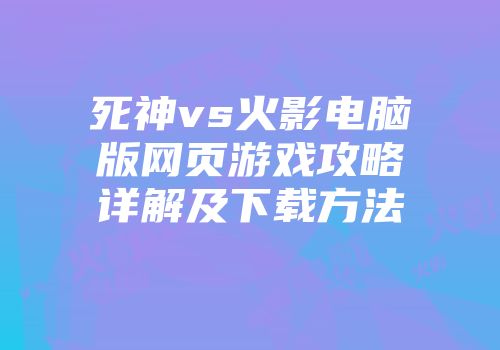 死神vs火影电脑版网页游戏攻略详解及下载方法