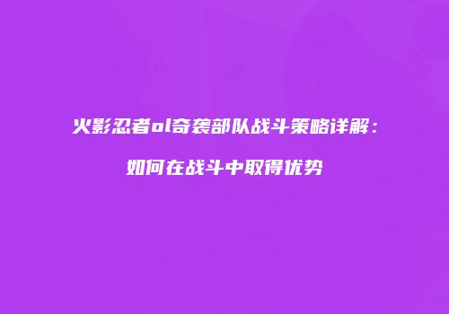 火影忍者ol奇袭部队战斗策略详解：如何在战斗中取得优势