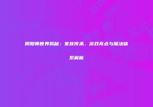 阴阳师世界揭秘：家族传承、游戏亮点与魔法体系解析