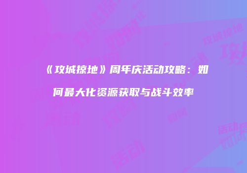 《攻城掠地》周年庆活动攻略：如何最大化资源获取与战斗效率