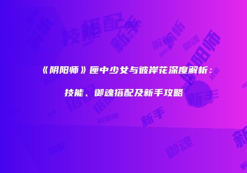 《阴阳师》匣中少女与彼岸花深度解析：技能、御魂搭配及新手攻略