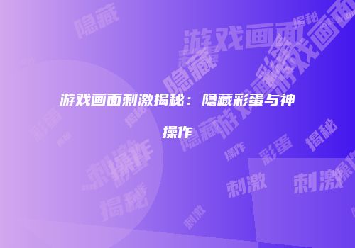 游戏画面刺激揭秘：隐藏彩蛋与神操作
