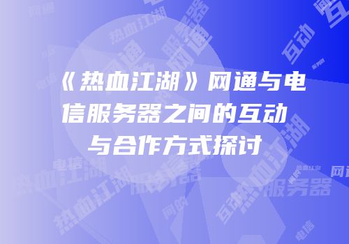 《热血江湖》网通与电信服务器之间的互动与合作方式探讨