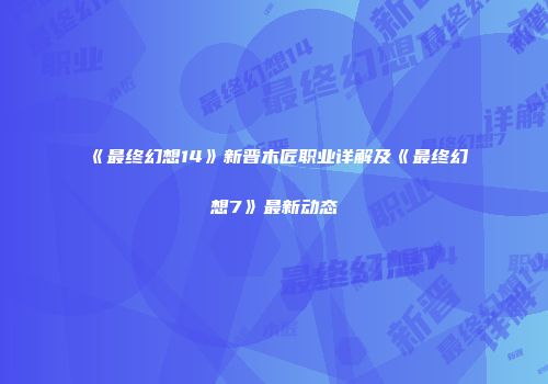 《最终幻想14》新晋木匠职业详解及《最终幻想7》最新动态