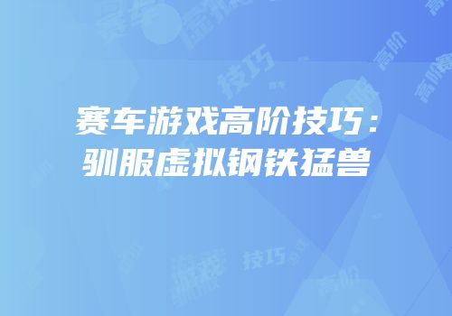 赛车游戏高阶技巧：驯服虚拟钢铁猛兽