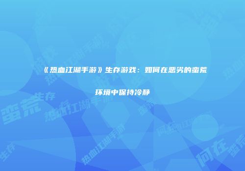 《热血江湖手游》生存游戏：如何在恶劣的蛮荒环境中保持冷静