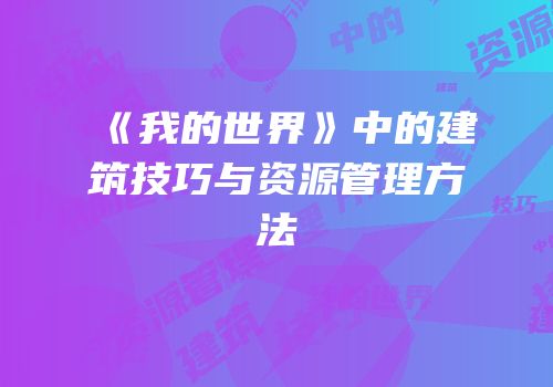 《我的世界》中的建筑技巧与资源管理方法