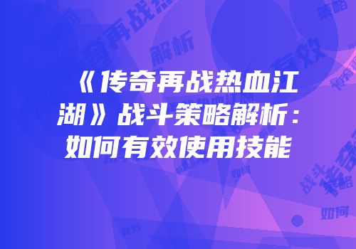《传奇再战热血江湖》战斗策略解析：如何有效使用技能