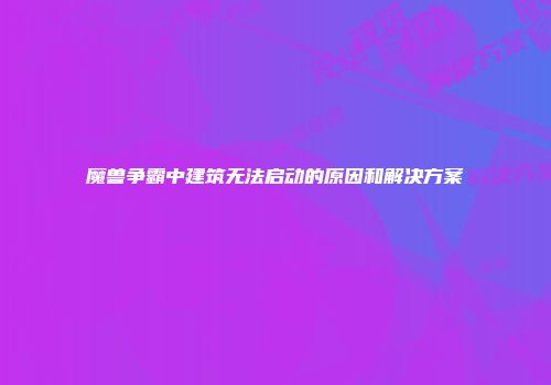 魔兽争霸中建筑无法启动的原因和解决方案