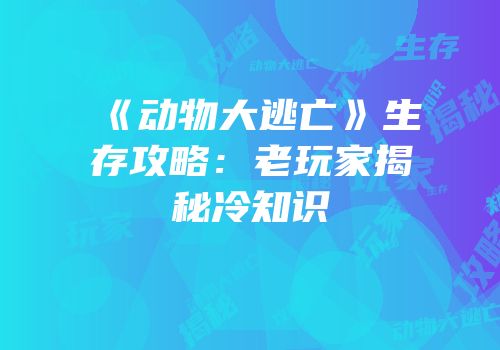 《动物大逃亡》生存攻略：老玩家揭秘冷知识