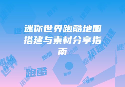 迷你世界跑酷地图搭建与素材分享指南