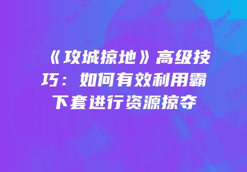 《攻城掠地》高级技巧：如何有效利用霸下套进行资源掠夺