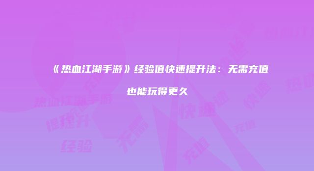 《热血江湖手游》经验值快速提升法：无需充值也能玩得更久