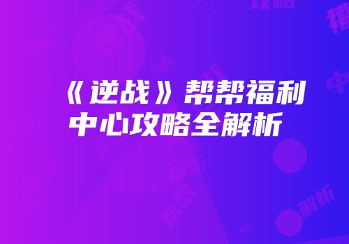 《逆战》帮帮福利中心攻略全解析
