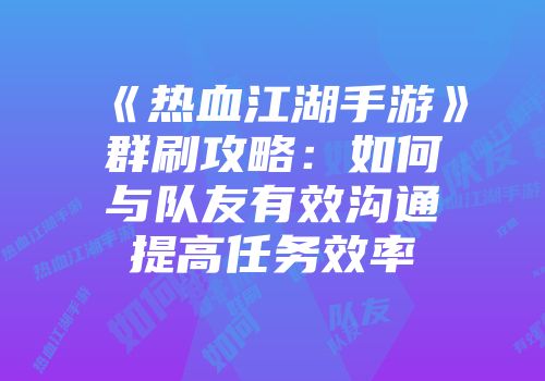 《热血江湖手游》群刷攻略：如何与队友有效沟通提高任务效率
